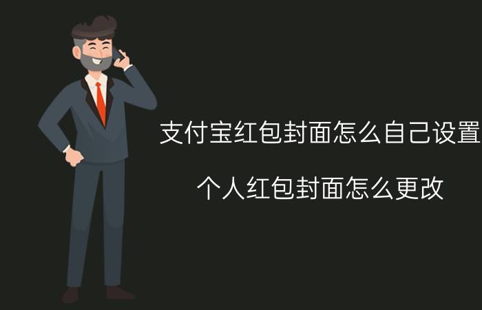 支付宝红包封面怎么自己设置 个人红包封面怎么更改？